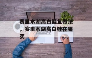 赛里木湖高白鲑鱼做法，赛里木湖高白鲑在哪买