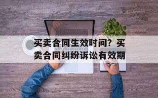 买卖合同生效时间？买卖合同纠纷诉讼有效期