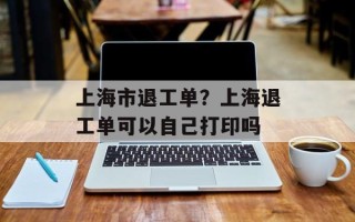 上海市退工单？上海退工单可以自己打印吗