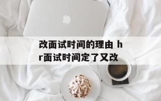 改面试时间的理由 hr面试时间定了又改