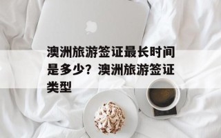 澳洲旅游签证最长时间是多少？澳洲旅游签证类型