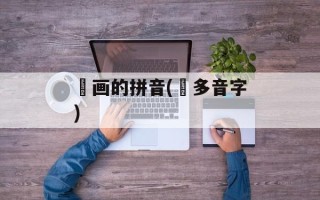 圏画的拼音(圏多音字)