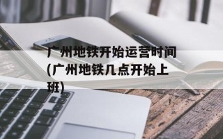 广州地铁开始运营时间(广州地铁几点开始上班)