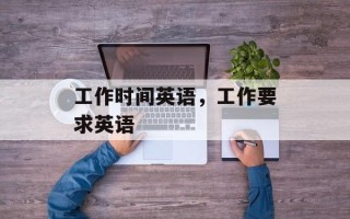 工作时间英语，工作要求英语