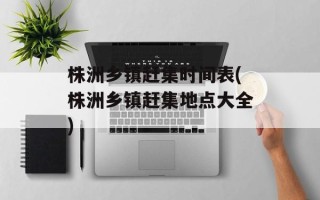 株洲乡镇赶集时间表(株洲乡镇赶集地点大全)