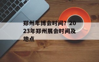 郑州年博会时间？2023年郑州展会时间及地点