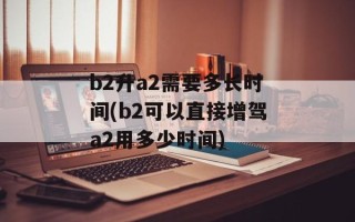b2升a2需要多长时间(b2可以直接增驾a2用多少时间)