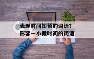 表现时间短暂的词语？形容一小段时间的词语