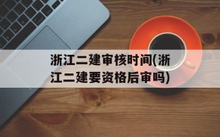 浙江二建审核时间(浙江二建要资格后审吗)
