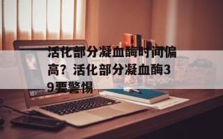 活化部分凝血酶时间偏高？活化部分凝血酶39要警惕