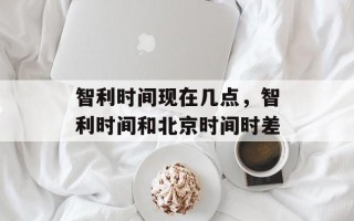 智利时间现在几点，智利时间和北京时间时差