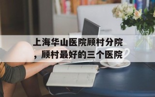 上海华山医院顾村分院，顾村最好的三个医院