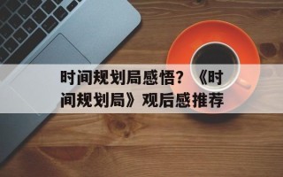 时间规划局感悟？《时间规划局》观后感推荐