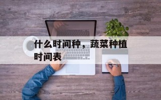 什么时间种，蔬菜种植时间表