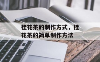 桂花茶的制作方式，桂花茶的简单制作方法