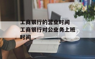 工商银行的营业时间 工商银行对公业务上班时间
