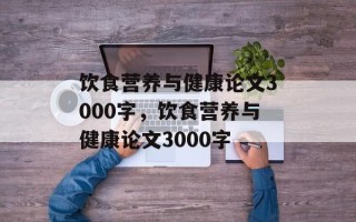 饮食营养与健康论文3000字，饮食营养与健康论文3000字