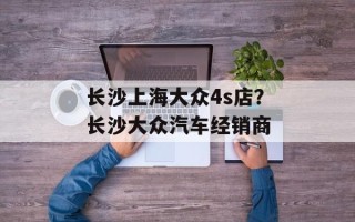 长沙上海大众4s店？长沙大众汽车经销商