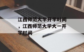 江西师范大学开学时间，江西师范大学大一开学时间