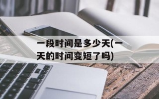 一段时间是多少天(一天的时间变短了吗)