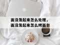 面没发起来怎么处理，面没发起来怎么烤面包