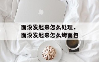 面没发起来怎么处理，面没发起来怎么烤面包