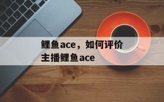 鲤鱼ace，如何评价主播鲤鱼ace