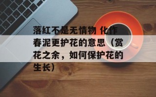 落红不是无情物 化作春泥更护花的意思（赏花之余，如何保护花的生长）