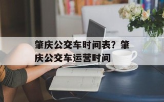肇庆公交车时间表？肇庆公交车运营时间