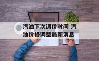 汽油下次调价时间 汽油价格调整最新消息