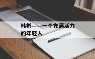 韩彬——一个充满活力的年轻人