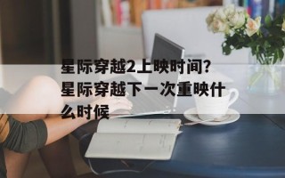 星际穿越2上映时间？星际穿越下一次重映什么时候