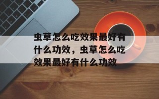 虫草怎么吃效果最好有什么功效，虫草怎么吃效果最好有什么功效