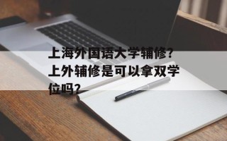 上海外国语大学辅修？上外辅修是可以拿双学位吗？