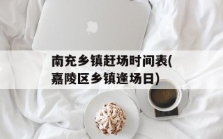 南充乡镇赶场时间表(嘉陵区乡镇逢场日)
