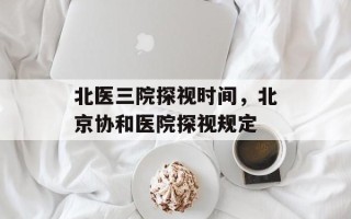 北医三院探视时间，北京协和医院探视规定