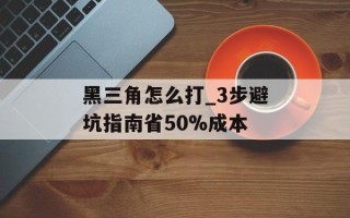 黑三角怎么打_3步避坑指南省50%成本
