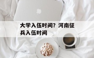 大学入伍时间？河南征兵入伍时间
