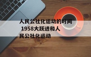人民公社化运动的时间 1958大跃进和人民公社化运动