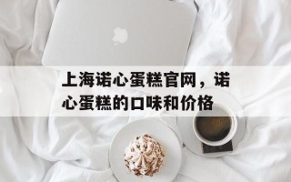 上海诺心蛋糕官网，诺心蛋糕的口味和价格
