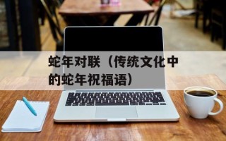 蛇年对联（传统文化中的蛇年祝福语）