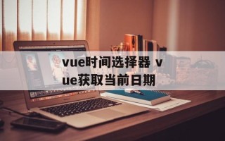 vue时间选择器 vue获取当前日期
