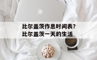 比尔盖茨作息时间表？比尔盖茨一天的生活