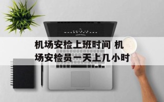 机场安检上班时间 机场安检员一天上几小时