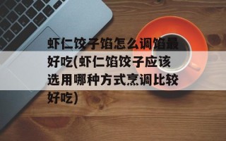 虾仁饺子馅怎么调馅最好吃(虾仁馅饺子应该选用哪种方式烹调比较好吃)