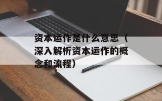 资本运作是什么意思（深入解析资本运作的概念和流程）