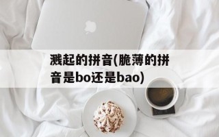 溅起的拼音(脆薄的拼音是bo还是bao)