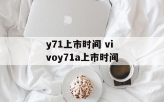 y71上市时间 vivoy71a上市时间
