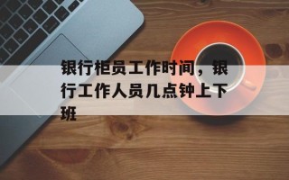 银行柜员工作时间，银行工作人员几点钟上下班