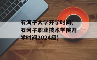 石河子大学开学时间(石河子职业技术学院开学时间2024级)